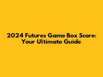 2024 Futures Game Box Score: Your Ultimate Guide