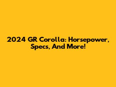 2024 GR Corolla: Horsepower, Specs, And More!