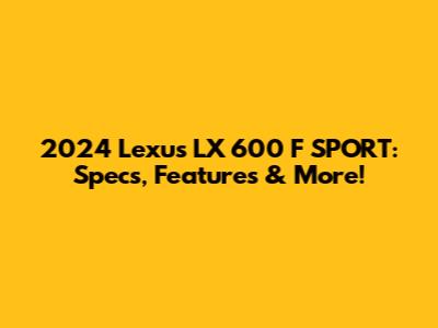 2024 Lexus LX 600 F SPORT: Specs, Features & More!