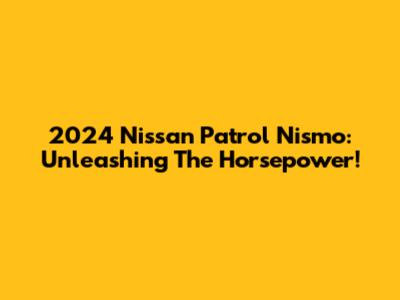 2024 Nissan Patrol Nismo: Unleashing The Horsepower!
