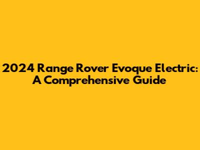 2024 Range Rover Evoque Electric: A Comprehensive Guide