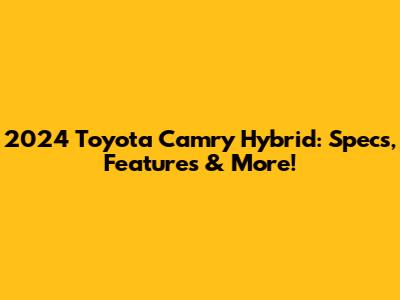 2024 Toyota Camry Hybrid: Specs, Features & More!