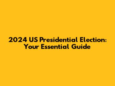 2024 US Presidential Election: Your Essential Guide