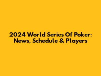 2024 World Series Of Poker: News, Schedule & Players