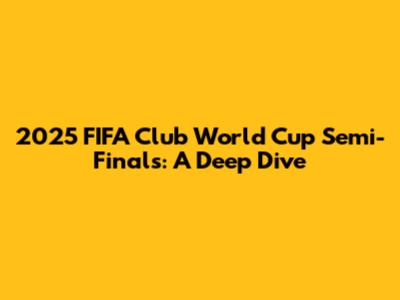 2025 FIFA Club World Cup Semi-Finals: A Deep Dive