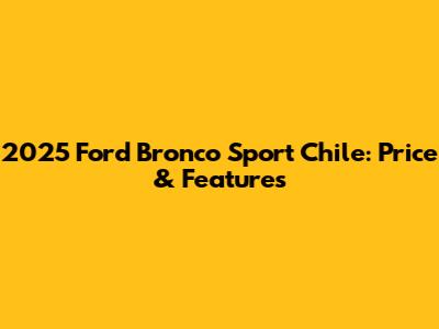 2025 Ford Bronco Sport Chile: Price & Features