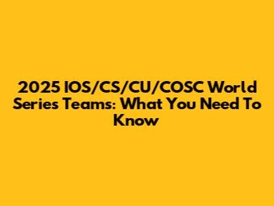 2025 IOS/CS/CU/COSC World Series Teams: What You Need To Know