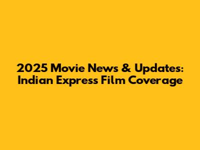 2025 Movie News & Updates: Indian Express Film Coverage