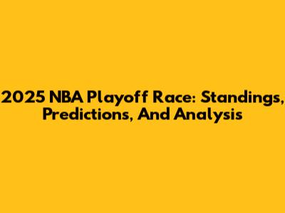 2025 NBA Playoff Race: Standings, Predictions, And Analysis