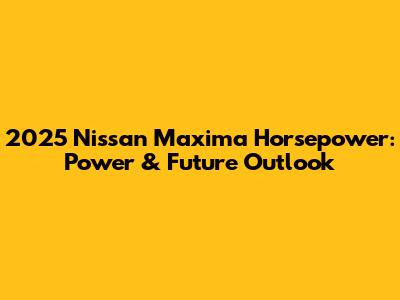2025 Nissan Maxima Horsepower: Power & Future Outlook