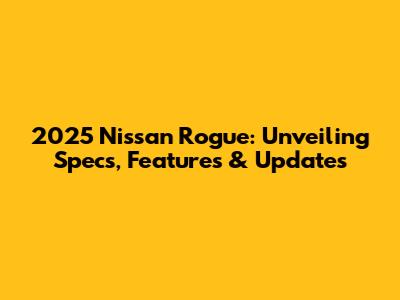 2025 Nissan Rogue: Unveiling Specs, Features & Updates