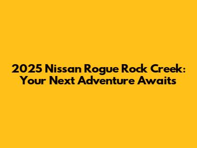 2025 Nissan Rogue Rock Creek: Your Next Adventure Awaits