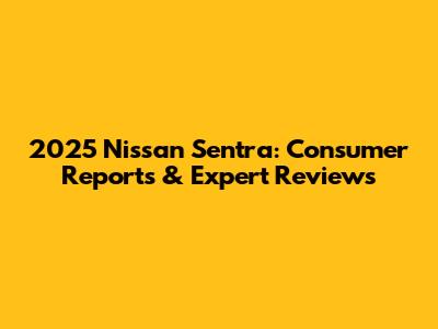 2025 Nissan Sentra: Consumer Reports & Expert Reviews