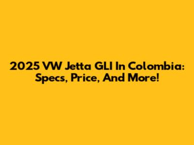 2025 VW Jetta GLI In Colombia: Specs, Price, And More!