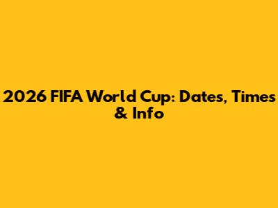 2026 FIFA World Cup: Dates, Times & Info