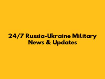 24/7 Russia-Ukraine Military News & Updates
