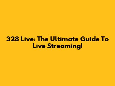 328 Live: The Ultimate Guide To Live Streaming!