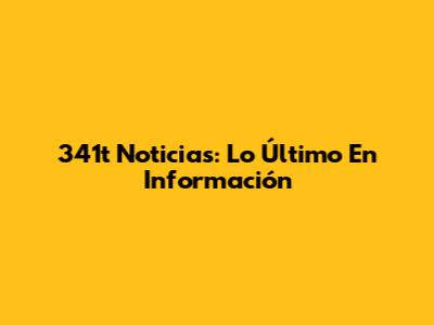 341t Noticias: Lo Último En Información