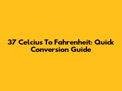 37 Celcius To Fahrenheit: Quick Conversion Guide