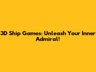3D Ship Games: Unleash Your Inner Admiral!