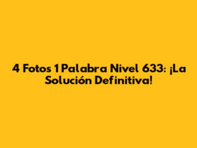 4 Fotos 1 Palabra Nivel 633: ¡La Solución Definitiva!