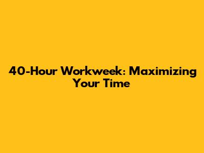 40-Hour Workweek: Maximizing Your Time