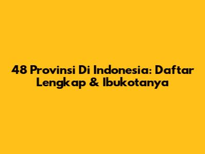 48 Provinsi Di Indonesia: Daftar Lengkap & Ibukotanya