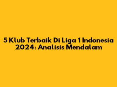 5 Klub Terbaik Di Liga 1 Indonesia 2024: Analisis Mendalam