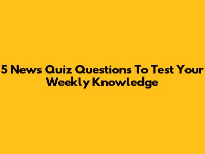 5 News Quiz Questions To Test Your Weekly Knowledge