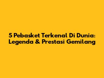 5 Pebasket Terkenal Di Dunia: Legenda & Prestasi Gemilang