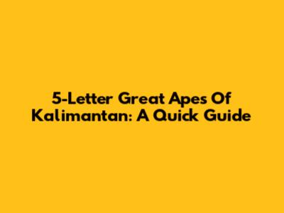 5-Letter Great Apes Of Kalimantan: A Quick Guide