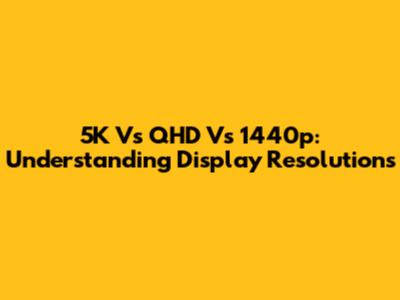 5K Vs QHD Vs 1440p: Understanding Display Resolutions
