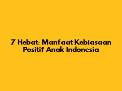 7 Hebat: Manfaat Kebiasaan Positif Anak Indonesia