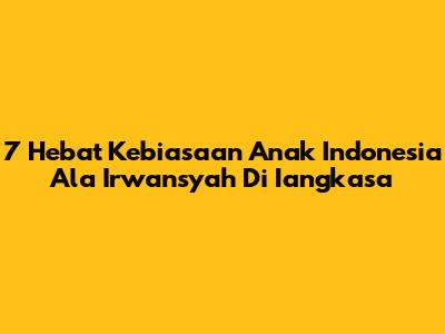 7 Hebat Kebiasaan Anak Indonesia Ala Irwansyah Di Iangkasa