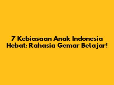 7 Kebiasaan Anak Indonesia Hebat: Rahasia Gemar Belajar!