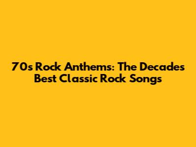 70s Rock Anthems: The Decade's Best Classic Rock Songs