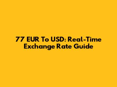 77 EUR To USD: Real-Time Exchange Rate Guide