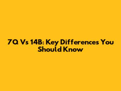 7Q Vs 14B: Key Differences You Should Know