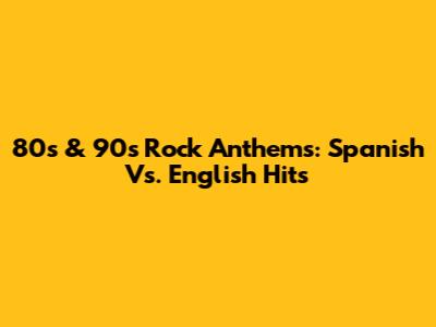 80s & 90s Rock Anthems: Spanish Vs. English Hits
