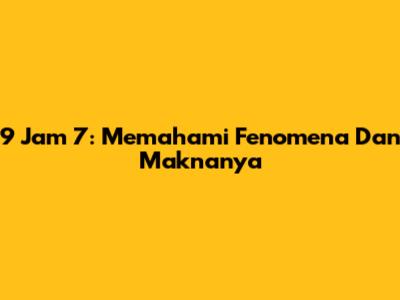 9 Jam 7: Memahami Fenomena Dan Maknanya