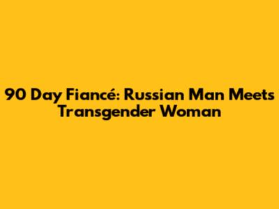 90 Day Fiancé: Russian Man Meets Transgender Woman