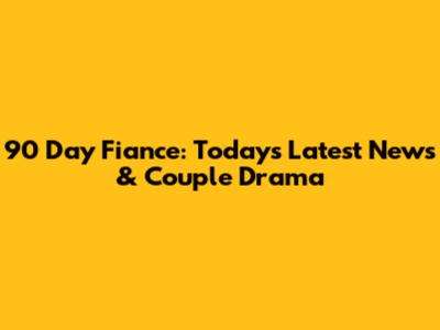 90 Day Fiance: Today's Latest News & Couple Drama