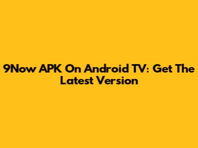 9Now APK On Android TV: Get The Latest Version