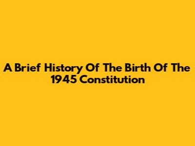 A Brief History Of The Birth Of The 1945 Constitution