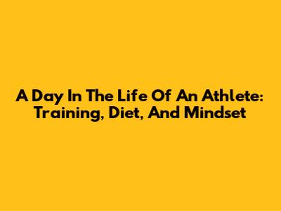 A Day In The Life Of An Athlete: Training, Diet, And Mindset
