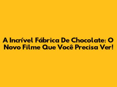 A Incrível Fábrica De Chocolate: O Novo Filme Que Você Precisa Ver!