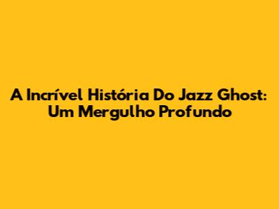 A Incrível História Do Jazz Ghost: Um Mergulho Profundo
