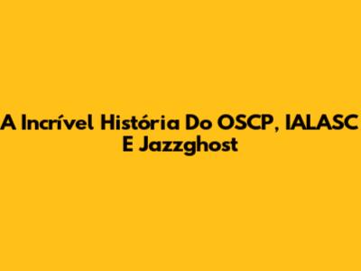 A Incrível História Do OSCP, IALASC E Jazzghost