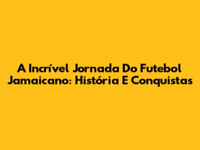 A Incrível Jornada Do Futebol Jamaicano: História E Conquistas