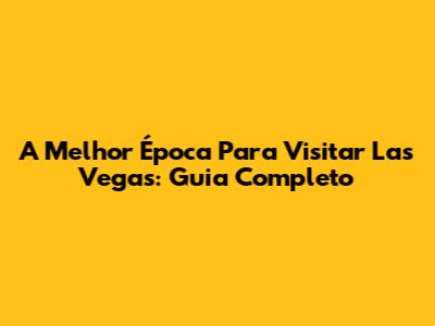 A Melhor Época Para Visitar Las Vegas: Guia Completo